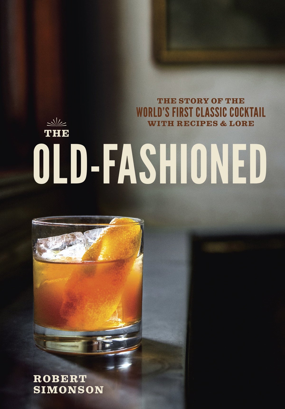 The Old-Fashioned The Story of the World's First Classic Cocktail, with Recipes and Lore